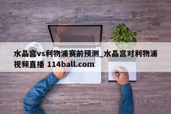 水晶宫vs利物浦赛前预测_水晶宫对利物浦视频直播 114ball.com 