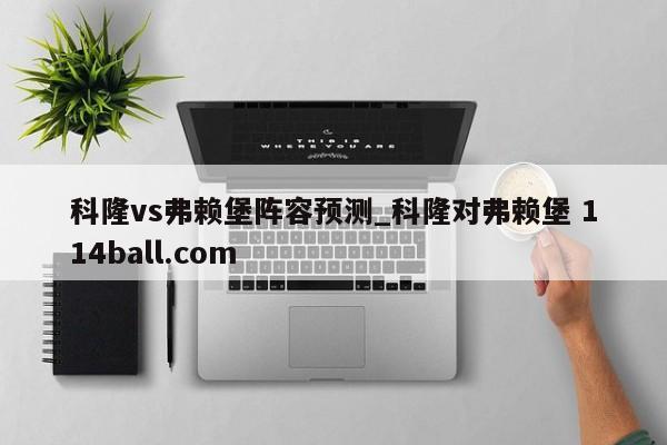科隆vs弗赖堡阵容预测_科隆对弗赖堡 114ball.com 