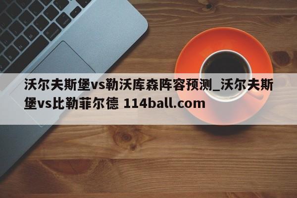 沃尔夫斯堡vs勒沃库森阵容预测_沃尔夫斯堡vs比勒菲尔德 114ball.com 