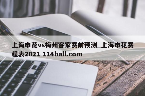 上海申花vs梅州客家赛前预测_上海申花赛程表2021 114ball.com 