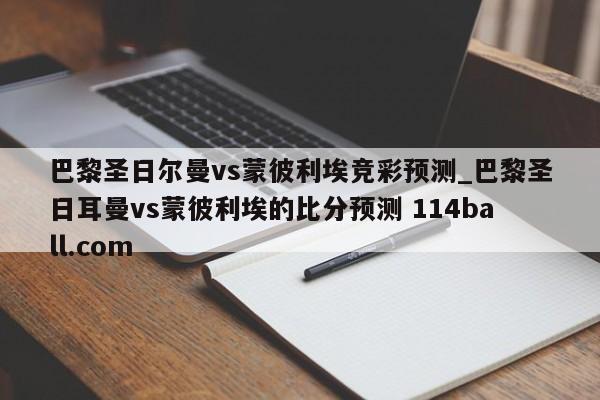 巴黎圣日尔曼vs蒙彼利埃竞彩预测_巴黎圣日耳曼vs蒙彼利埃的比分预测 114ball.com 