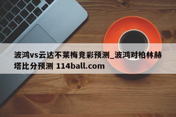 波鸿vs云达不莱梅竞彩预测_波鸿对柏林赫塔比分预测 114ball.com 