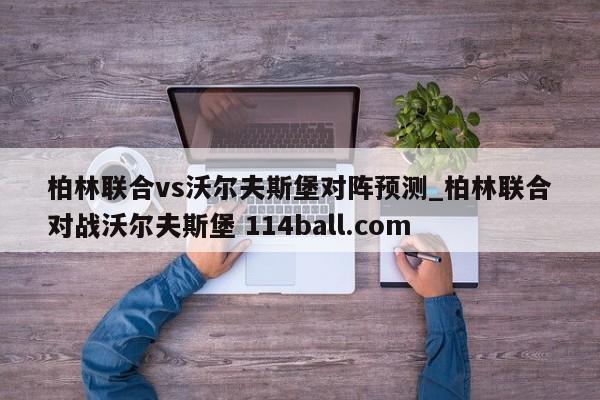 柏林联合vs沃尔夫斯堡对阵预测_柏林联合对战沃尔夫斯堡 114ball.com 