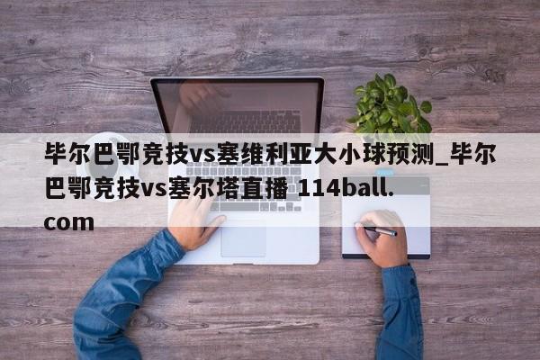 毕尔巴鄂竞技vs塞维利亚大小球预测_毕尔巴鄂竞技vs塞尔塔直播 114ball.com 