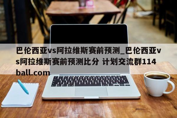 巴伦西亚vs阿拉维斯赛前预测_巴伦西亚vs阿拉维斯赛前预测比分 计划交流群114ball.com 