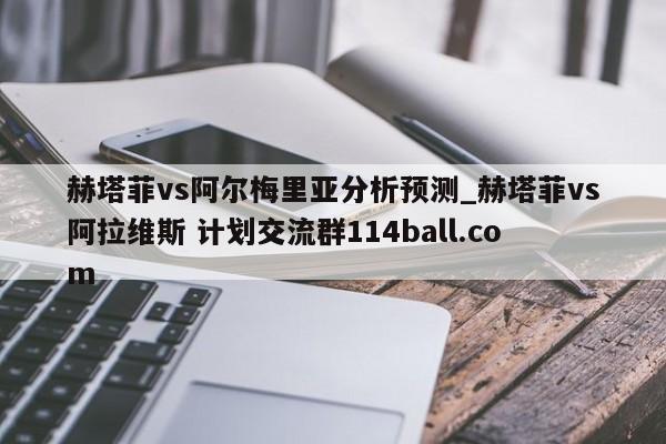 赫塔菲vs阿尔梅里亚分析预测_赫塔菲vs阿拉维斯 计划交流群114ball.com 
