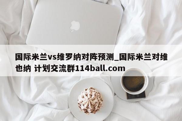 国际米兰vs维罗纳对阵预测_国际米兰对维也纳 计划交流群114ball.com 