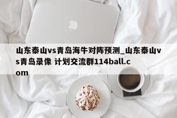 山东泰山vs青岛海牛对阵预测_山东泰山vs青岛录像 计划交流群114ball.com 