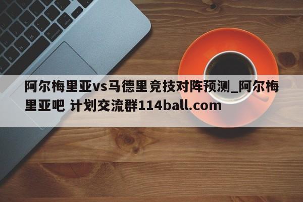 阿尔梅里亚vs马德里竞技对阵预测_阿尔梅里亚吧 计划交流群114ball.com 