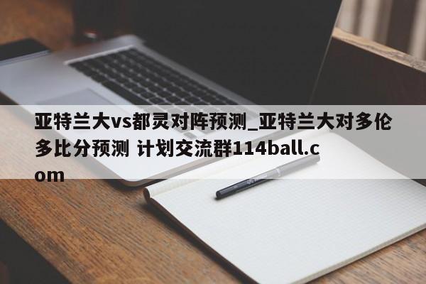 亚特兰大vs都灵对阵预测_亚特兰大对多伦多比分预测 计划交流群114ball.com 