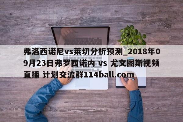 弗洛西诺尼vs莱切分析预测_2018年09月23日弗罗西诺内 vs 尤文图斯视频直播 计划交流群114ball.com 