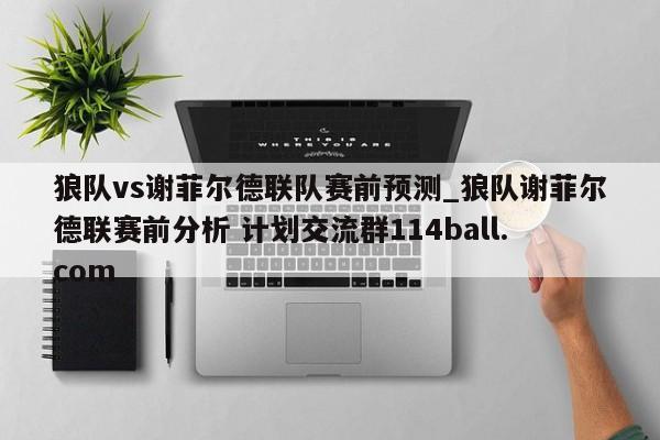 狼队vs谢菲尔德联队赛前预测_狼队谢菲尔德联赛前分析 计划交流群114ball.com 