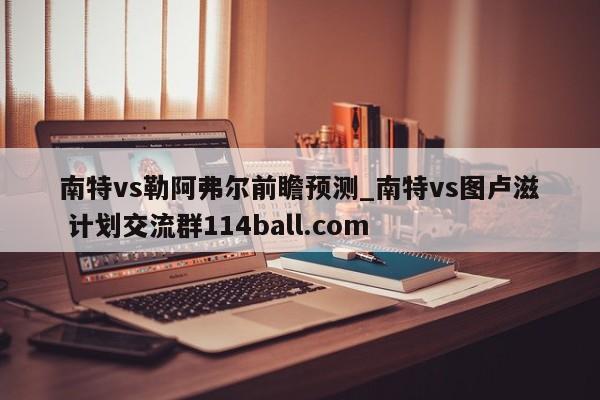 南特vs勒阿弗尔前瞻预测_南特vs图卢滋 计划交流群114ball.com 