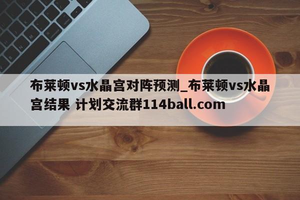 布莱顿vs水晶宫对阵预测_布莱顿vs水晶宫结果 计划交流群114ball.com 