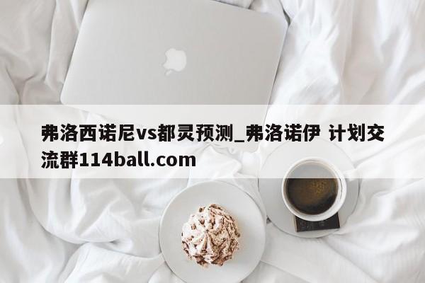 弗洛西诺尼vs都灵预测_弗洛诺伊 计划交流群114ball.com 