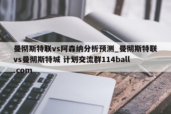 曼彻斯特联vs阿森纳分析预测_曼彻斯特联vs曼彻斯特城 计划交流群114ball.com 