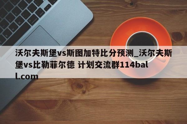 沃尔夫斯堡vs斯图加特比分预测_沃尔夫斯堡vs比勒菲尔德 计划交流群114ball.com 