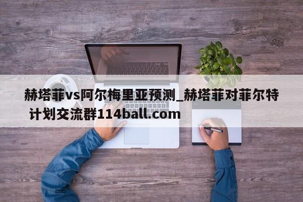 赫塔菲vs阿尔梅里亚预测_赫塔菲对菲尔特 计划交流群114ball.com 