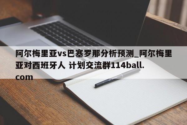 阿尔梅里亚vs巴塞罗那分析预测_阿尔梅里亚对西班牙人 计划交流群114ball.com 