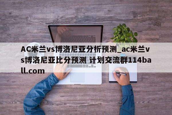 AC米兰vs博洛尼亚分析预测_ac米兰vs博洛尼亚比分预测 计划交流群114ball.com 
