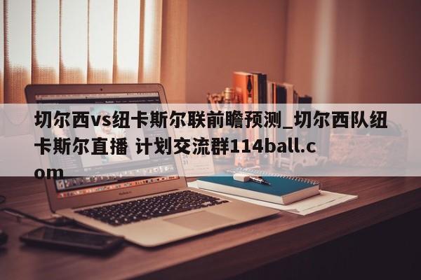 切尔西vs纽卡斯尔联前瞻预测_切尔西队纽卡斯尔直播 计划交流群114ball.com 