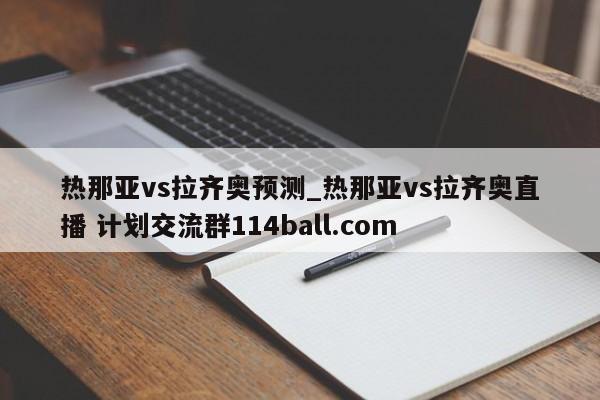 热那亚vs拉齐奥预测_热那亚vs拉齐奥直播 计划交流群114ball.com 