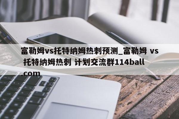 富勒姆vs托特纳姆热刺预测_富勒姆 vs 托特纳姆热刺 计划交流群114ball.com 