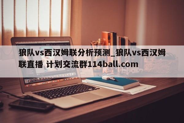 狼队vs西汉姆联分析预测_狼队vs西汉姆联直播 计划交流群114ball.com 