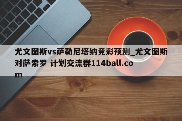 尤文图斯vs萨勒尼塔纳竞彩预测_尤文图斯对萨索罗 计划交流群114ball.com 