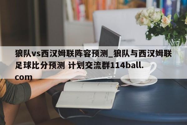 狼队vs西汉姆联阵容预测_狼队与西汉姆联足球比分预测 计划交流群114ball.com 