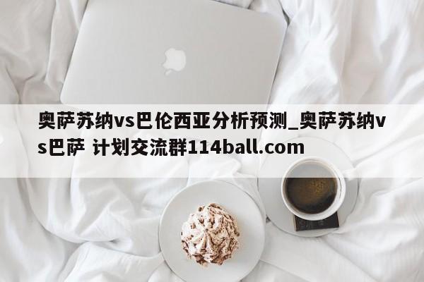 奥萨苏纳vs巴伦西亚分析预测_奥萨苏纳vs巴萨 计划交流群114ball.com 