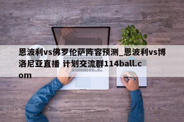 恩波利vs佛罗伦萨阵容预测_恩波利vs博洛尼亚直播 计划交流群114ball.com 