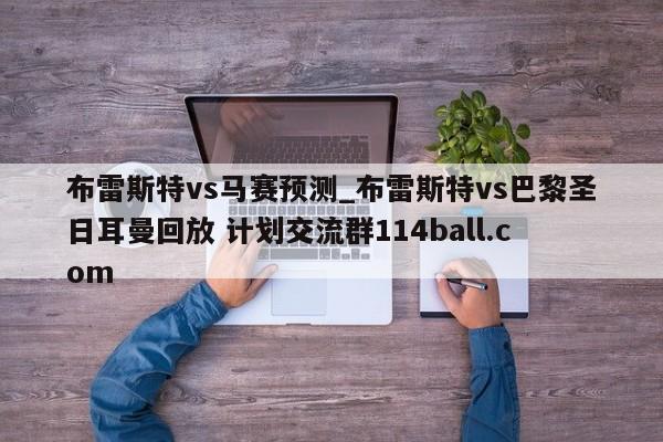 布雷斯特vs马赛预测_布雷斯特vs巴黎圣日耳曼回放 计划交流群114ball.com 