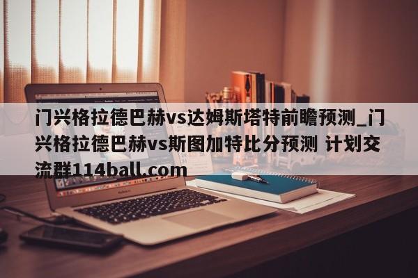门兴格拉德巴赫vs达姆斯塔特前瞻预测_门兴格拉德巴赫vs斯图加特比分预测 计划交流群114ball.com 