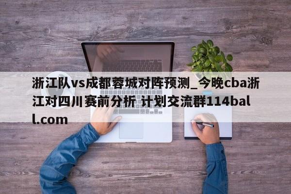 浙江队vs成都蓉城对阵预测_今晚cba浙江对四川赛前分析 计划交流群114ball.com 
