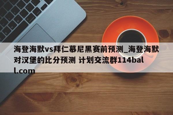 海登海默vs拜仁慕尼黑赛前预测_海登海默对汉堡的比分预测 计划交流群114ball.com 