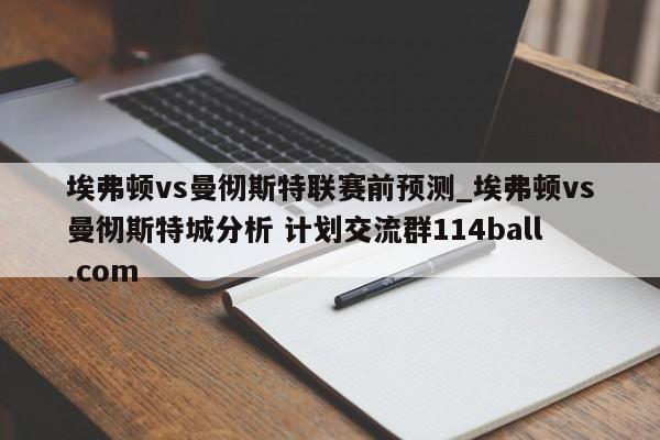 埃弗顿vs曼彻斯特联赛前预测_埃弗顿vs曼彻斯特城分析 计划交流群114ball.com 
