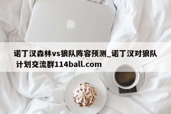诺丁汉森林vs狼队阵容预测_诺丁汉对狼队 计划交流群114ball.com 