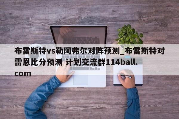 布雷斯特vs勒阿弗尔对阵预测_布雷斯特对雷恩比分预测 计划交流群114ball.com 