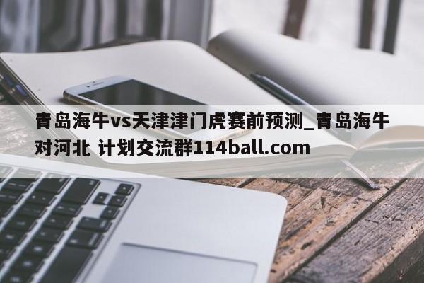 青岛海牛vs天津津门虎赛前预测_青岛海牛对河北 计划交流群114ball.com 