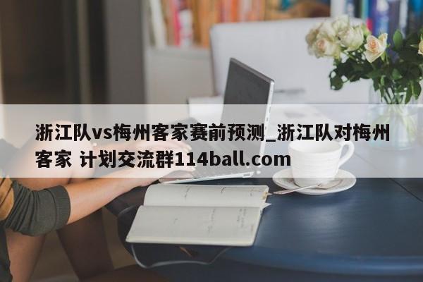 浙江队vs梅州客家赛前预测_浙江队对梅州客家 计划交流群114ball.com 
