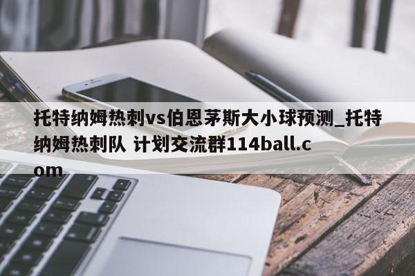 托特纳姆热刺vs伯恩茅斯大小球预测_托特纳姆热刺队 计划交流群114ball.com 