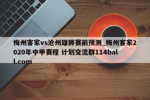 梅州客家vs沧州雄狮赛前预测_梅州客家2020年中甲赛程 计划交流群114ball.com 