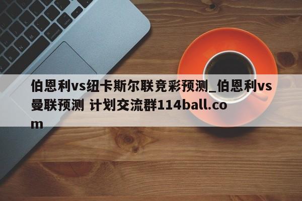 伯恩利vs纽卡斯尔联竞彩预测_伯恩利vs曼联预测 计划交流群114ball.com 