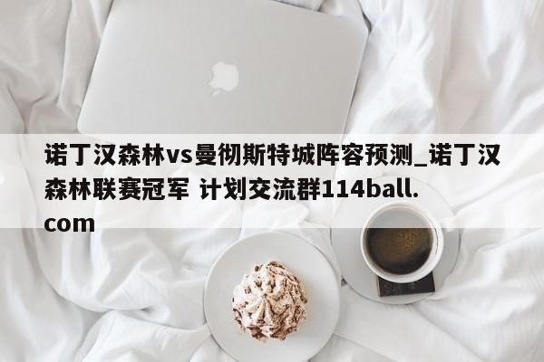 诺丁汉森林vs曼彻斯特城阵容预测_诺丁汉森林联赛冠军 计划交流群114ball.com 