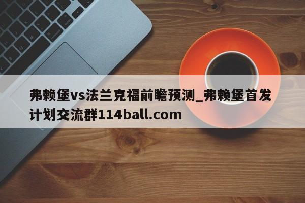 弗赖堡vs法兰克福前瞻预测_弗赖堡首发 计划交流群114ball.com 