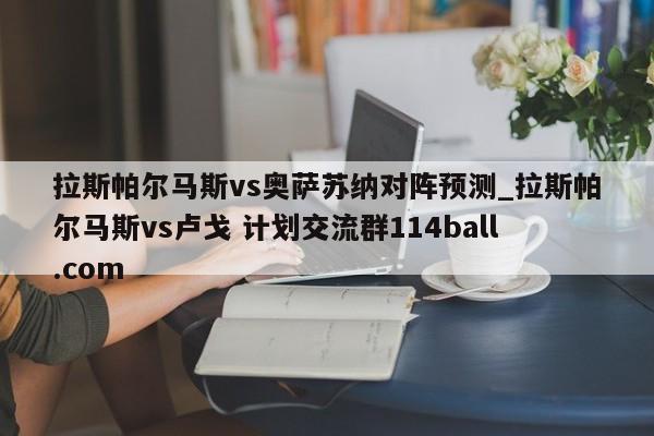 拉斯帕尔马斯vs奥萨苏纳对阵预测_拉斯帕尔马斯vs卢戈 计划交流群114ball.com 