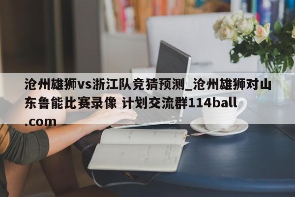 沧州雄狮vs浙江队竞猜预测_沧州雄狮对山东鲁能比赛录像 计划交流群114ball.com 