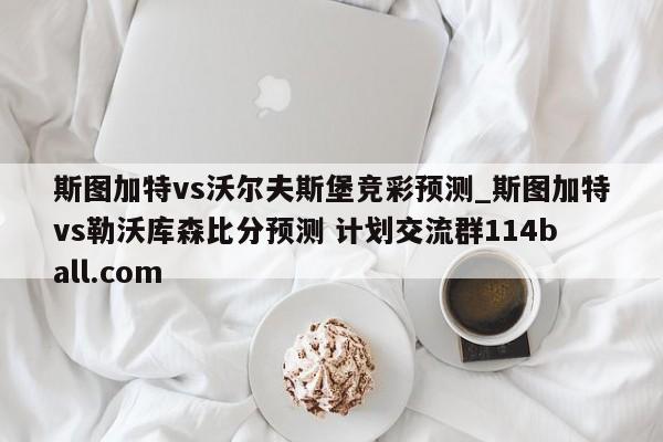 斯图加特vs沃尔夫斯堡竞彩预测_斯图加特vs勒沃库森比分预测 计划交流群114ball.com 