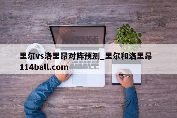 里尔vs洛里昂对阵预测_里尔和洛里昂  114ball.com 
